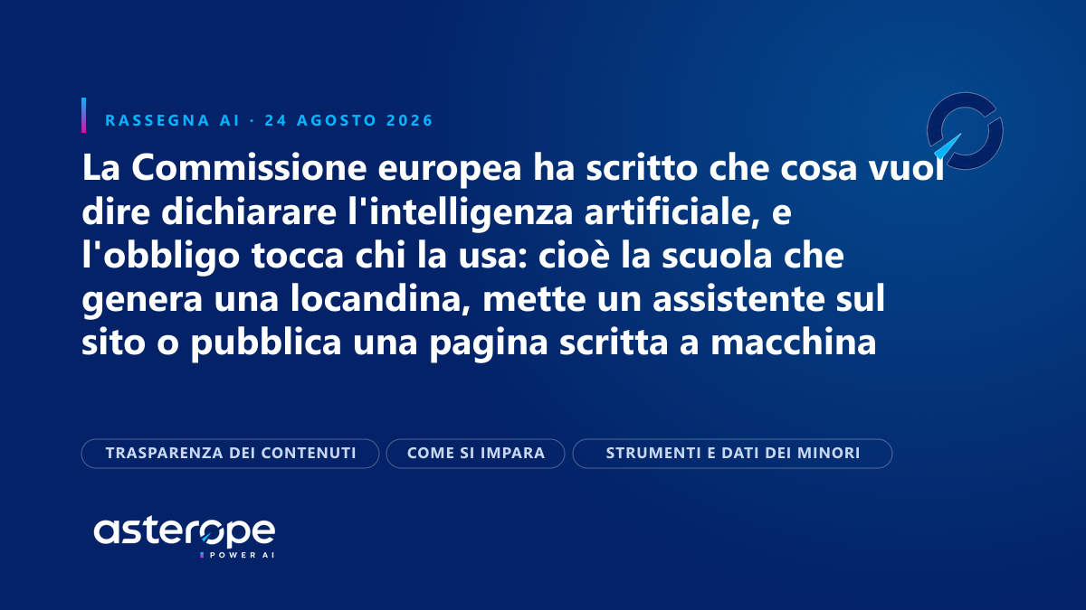 Rassegna AI del 24 agosto 2026: La Commissione europea ha scritto che cosa vuol dire dichiarare l'intelligenza artificiale, e l'obbligo tocca chi la usa: cioè la scuola che genera una locandina, mette un assistente sul sito o pubblica una pagina scritta a macchina