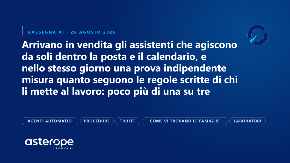 Rassegna AI del 26 agosto 2026: Arrivano in vendita gli assistenti che agiscono da soli dentro la posta e il calendario, e nello stesso giorno una prova indipendente misura quanto seguono le regole scritte di chi li mette al lavoro: poco più di una su tre