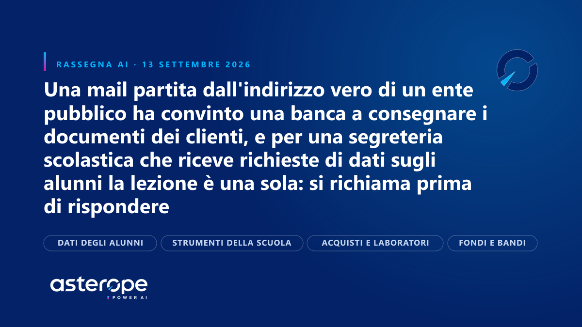 Rassegna AI del 13 settembre 2026: Una mail partita dall'indirizzo vero di un ente pubblico ha convinto una banca a consegnare i documenti dei clienti, e per una segreteria scolastica che riceve richieste di dati sugli alunni la lezione è una sola: si richiama prima di rispondere